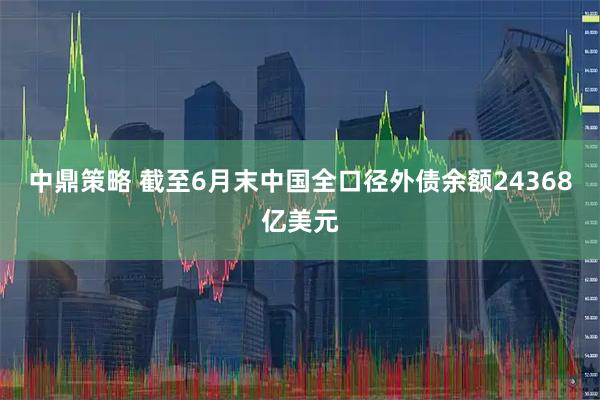 中鼎策略 截至6月末中国全口径外债余额24368亿美元