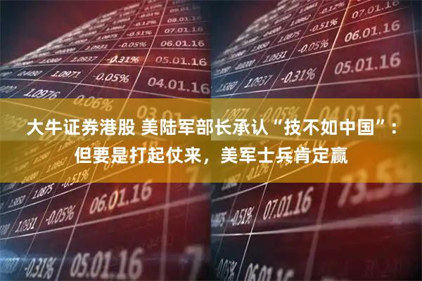 大牛证券港股 美陆军部长承认“技不如中国”：但要是打起仗来，美军士兵肯定赢