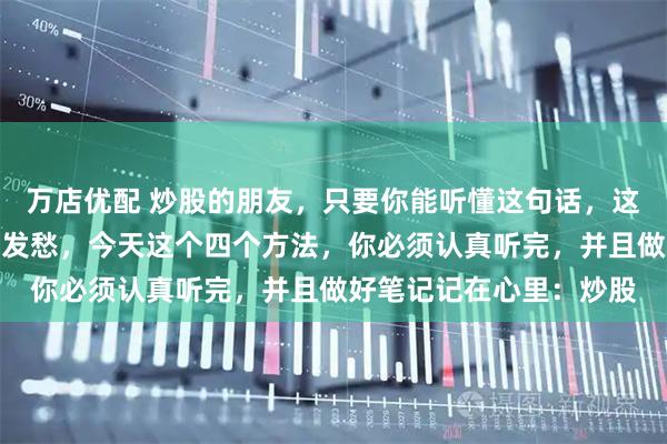 万店优配 炒股的朋友，只要你能听懂这句话，这辈子大概率不会为生活发愁，今天这个四个方法，你必须认真听完，并且做好笔记记在心里：炒股