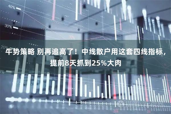 牛势策略 别再追高了！中线散户用这套四线指标，提前8天抓到25%大肉