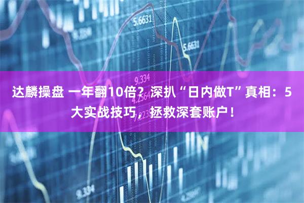 达麟操盘 一年翻10倍？深扒“日内做T”真相：5大实战技巧，拯救深套账户！
