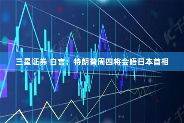 三星证券 白宫：特朗普周四将会晤日本首相