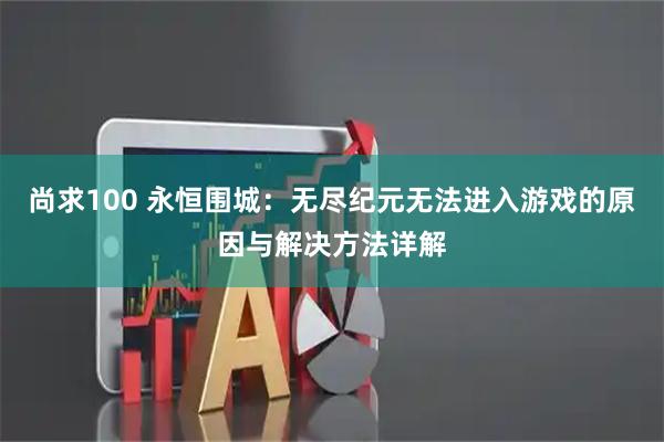 尚求100 永恒围城：无尽纪元无法进入游戏的原因与解决方法详解