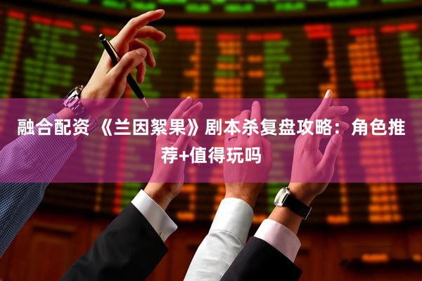 融合配资 《兰因絮果》剧本杀复盘攻略：角色推荐+值得玩吗