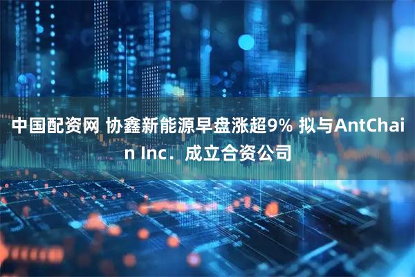 中国配资网 协鑫新能源早盘涨超9% 拟与AntChain Inc．成立合资公司