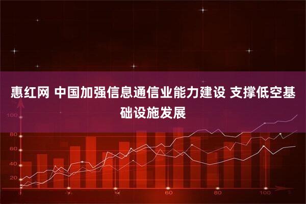 惠红网 中国加强信息通信业能力建设 支撑低空基础设施发展