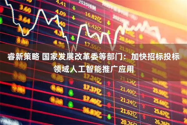 睿新策略 国家发展改革委等部门：加快招标投标领域人工智能推广应用