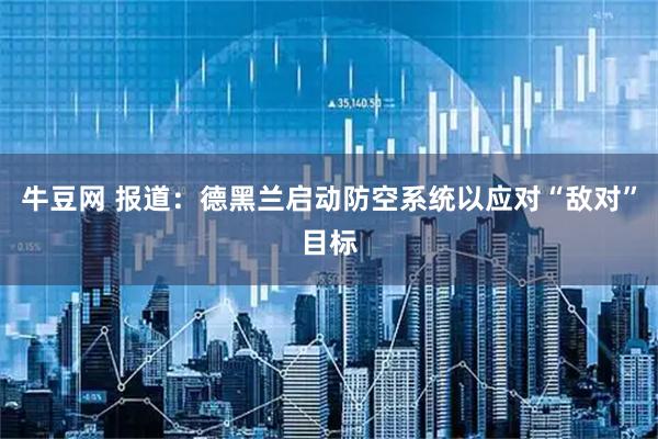 牛豆网 报道：德黑兰启动防空系统以应对“敌对”目标